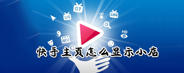 快快手主頁如何顯示小店？手主頁顯示小店方法分享