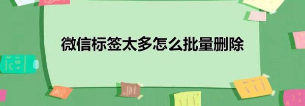 微信標(biāo)簽太多怎么批量刪除