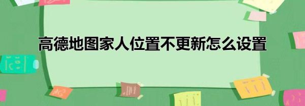 高德地圖家人位置不更新怎么設置