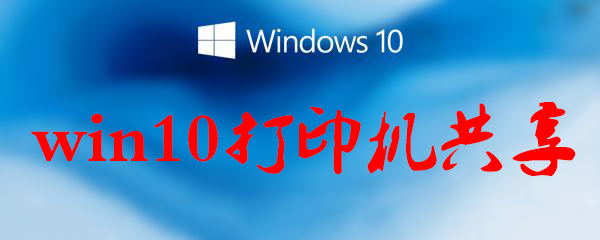 win10打印機共享怎么設置_win10打印機共享方法一覽
