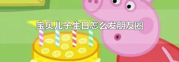 寶貝兒子生日怎么發朋友圈