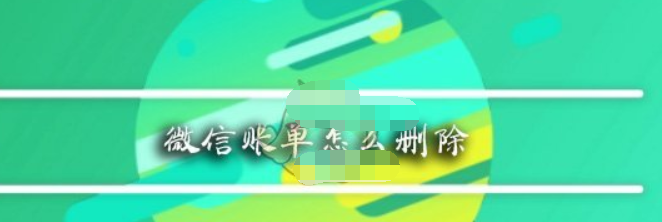 微信app賬單如何刪除? 微信app賬單刪除方法教程解答!