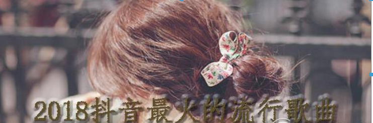 2018抖音最火的流行歌曲有哪些?2018抖音最火的流行歌曲介紹!
