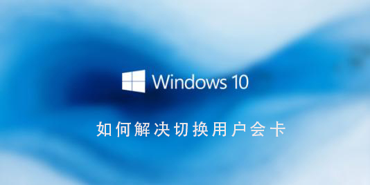 Win10系統如何解決切換用戶會卡