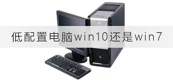 低配置電腦裝win10快還是win7快