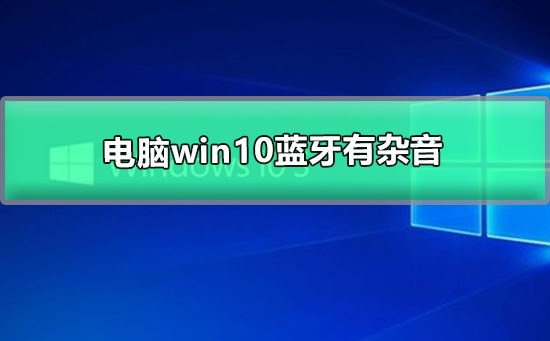 電腦win10藍(lán)牙有雜音