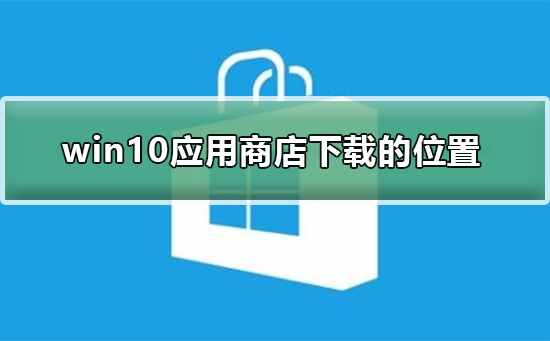 win10應用商店下載的東西在哪