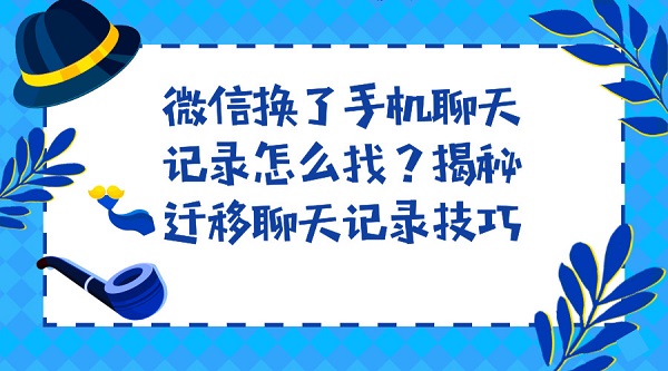 微信換了手機(jī)聊天記錄怎么找？揭秘遷移聊天記錄技巧