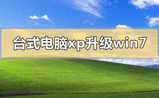 臺式電腦xp系統怎么升級到win7