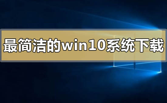 最簡潔的win10系統在哪下載怎么安裝