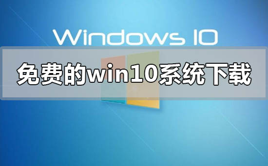 免費的win10系統(tǒng)在哪里下載