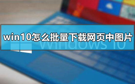 win10怎么批量下載網頁中圖片