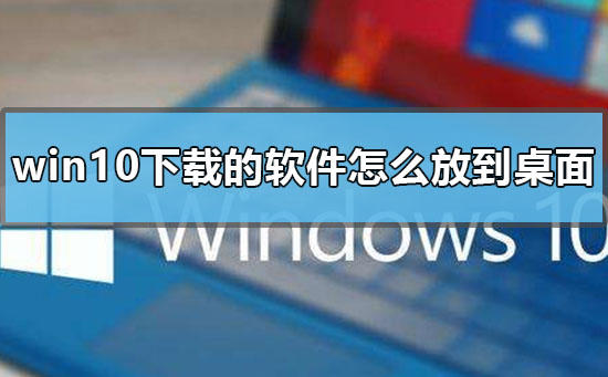 win10下載的軟件怎么放到桌面
