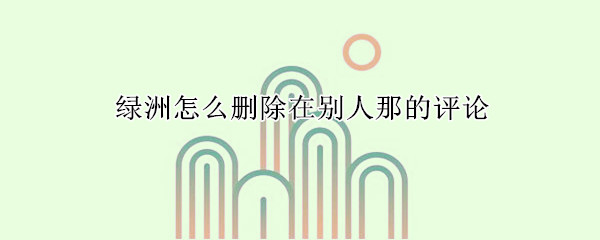 綠洲怎么刪除在別人那的評(píng)論