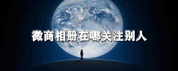 微商相冊怎么關注別人_微商相冊關注方法說明