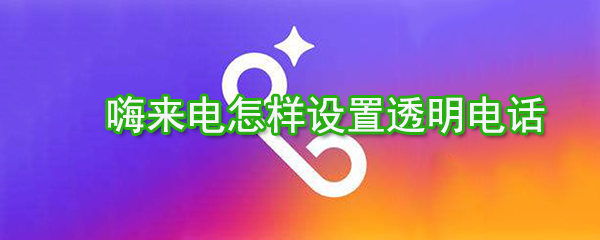 嗨來(lái)電如何設(shè)置透明電話？嗨來(lái)電透明電話設(shè)置方法分享