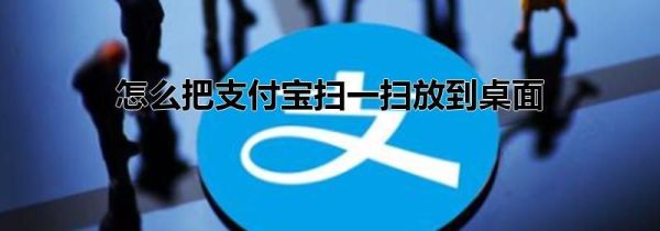 怎么把支付寶掃一掃放到桌面