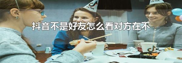 抖音不是好友怎么看對方在不在線