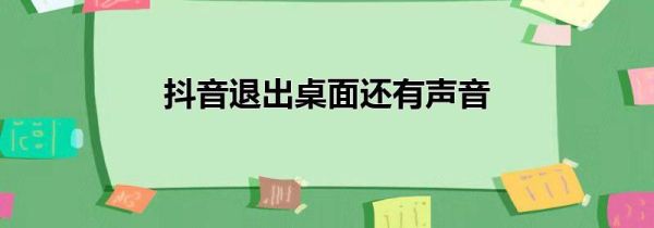 抖音退出桌面還有聲音