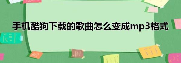 手機酷狗下載的歌曲怎么變成mp3格式