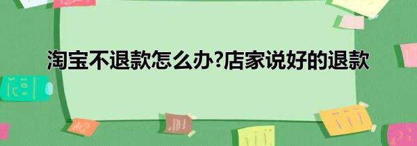 淘寶不退款怎么辦?店家說(shuō)好的退款