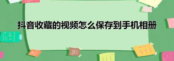 抖音收藏的視頻怎么保存到手機相冊