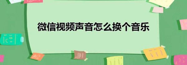 微信視頻聲音怎么換個(gè)音樂