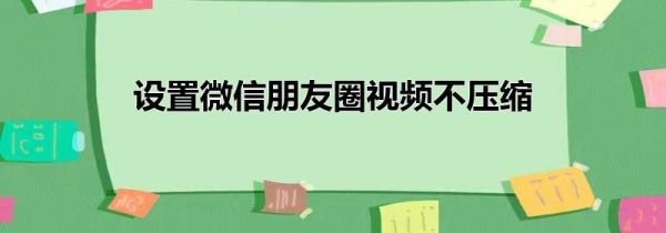 設(shè)置微信朋友圈視頻不壓縮