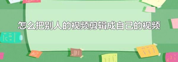 怎么把別人的視頻剪輯成自己的視頻