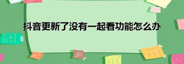 抖音更新了沒有一起看功能怎么辦