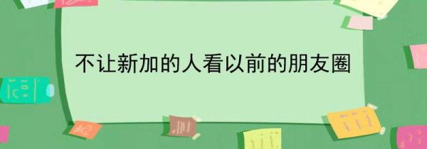 不讓新加的人看以前的朋友圈