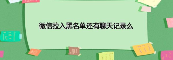 微信拉入黑名單還有聊天記錄么